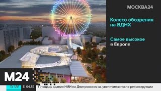 Каким будет новое колесо обозрения на ВДНХ - Москва 24