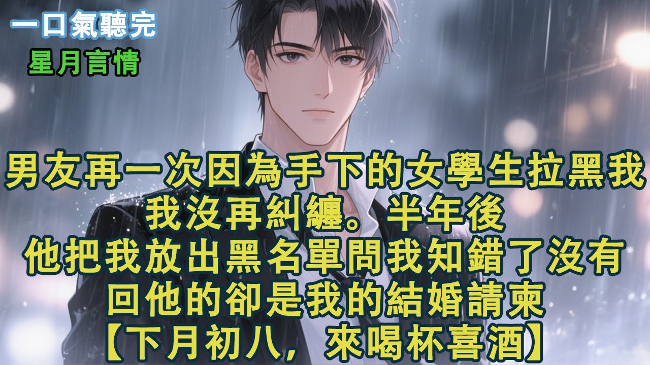 男友再一次因為手下的女學生拉黑我，我沒再糾纏。等他半年後把我放出黑名單問我知錯了沒有時。回他的卻是我的結婚請柬。【下月初八，來喝杯喜酒。】#小說 #有聲書 #言情 #愛情 #故事 #完結 #情感
