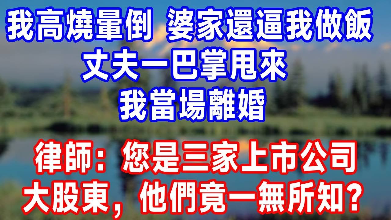 我高燒暈倒，婆家還逼我做飯，丈夫一巴掌甩來！我當場離婚，律師：您是三家上市公司大股東，他們竟一無所知？#生活經驗 #人生感悟 #故事分享