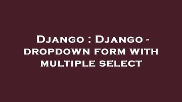 Django : Django - dropdown form with multiple select
