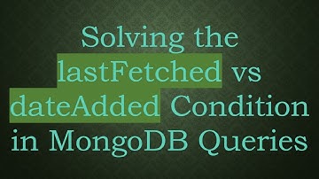 Solving the lastFetched vs dateAdded Condition in MongoDB Queries