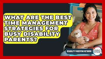 What Are The Best Time Management Strategies For Busy Disability Parents?