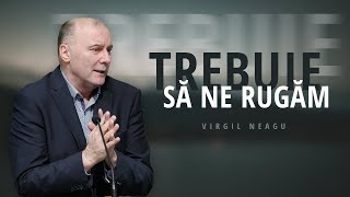 Virgil Neagu - Trebuie să ne rugăm