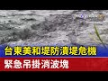 台東美和堤防潰堤危機 緊急吊掛消波塊 台東美和堤防潰堤危機 緊急吊掛消波塊