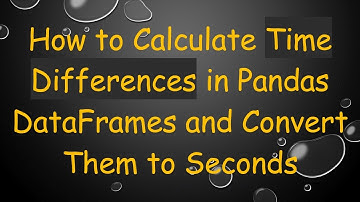 How to Calculate Time Differences in Pandas DataFrames and Convert Them to Seconds