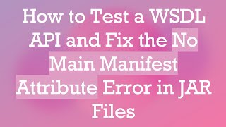 How to Test a WSDL API and Fix the No Main Manifest Attribute Error in JAR Files
