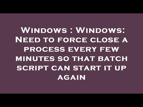 Windows : Windows: Need to force close a process every few minutes so that batch script can start it