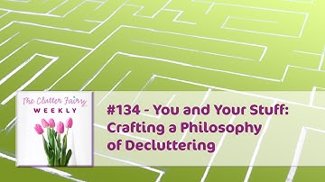 You and Your Stuff: Crafting a Philosophy of Decluttering - The Clutter Fairy Weekly #134