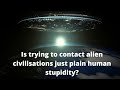 Is trying to contacts aliens civilisations just plain human stupidity?
