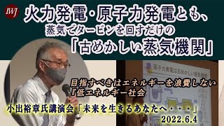 2022.6.4 小出裕章氏講演会「未来を生きるあなたへ・・・」「火力発電・原子力発電とも、蒸気でタービンを回すだけの『古めかしい蒸気機関』に過ぎない。