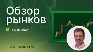 РИКОМ-ТРАСТ. Обзор рынков 15.05.2024