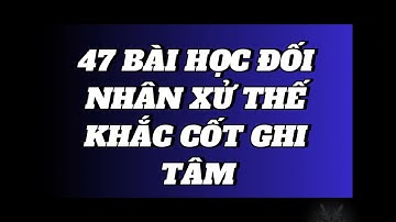 47 BÀI HỌC ĐỐI NHÂN XỬ THẾ KHẮC CỐT GHI TÂM