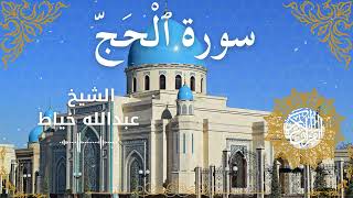 22Quran Surah Al Hajj  Al Sheikh Abdullah Khayat الشيخ عبدالله خياط   سورة الحج كاملة