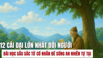 12 CÁI DẠI LỚN NHẤT ĐỜI NGƯỜI – BÀI HỌC SÂU SẮC TỪ CỔ NHÂN ĐỂ SỐNG AN NHIÊN TỰ TẠi