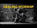 Healing Worship Playlist 16 Songs Of Encouragement Hope For The Brokenhearted mp3