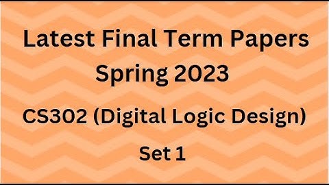 CS302 (Digital Logic Design) Final Term Paper Spring 2023 - Set 1 and Guidelines for Exams