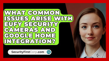 What Common Issues Arise with Eufy Security Cameras and Google Home Integration?