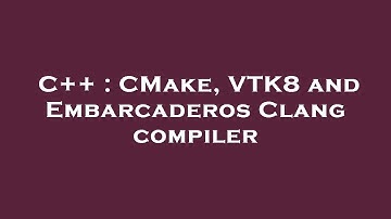 C++ : CMake, VTK8 and Embarcaderos Clang compiler