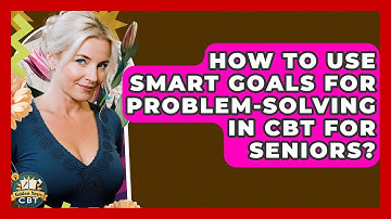 How To Use SMART Goals For Problem-Solving In CBT For Seniors? - Golden Years CBT