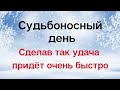 Судьбоносный день - Сделав так, удача придёт очень быстро.