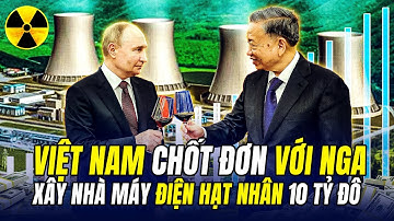 VIỆT NAM BẤT NGỜ CHỐT ĐƠN VỚI NGA XÂY NHÀ MÁY ĐIỆN HẠT NHÂN 10 TỶ ĐÔ