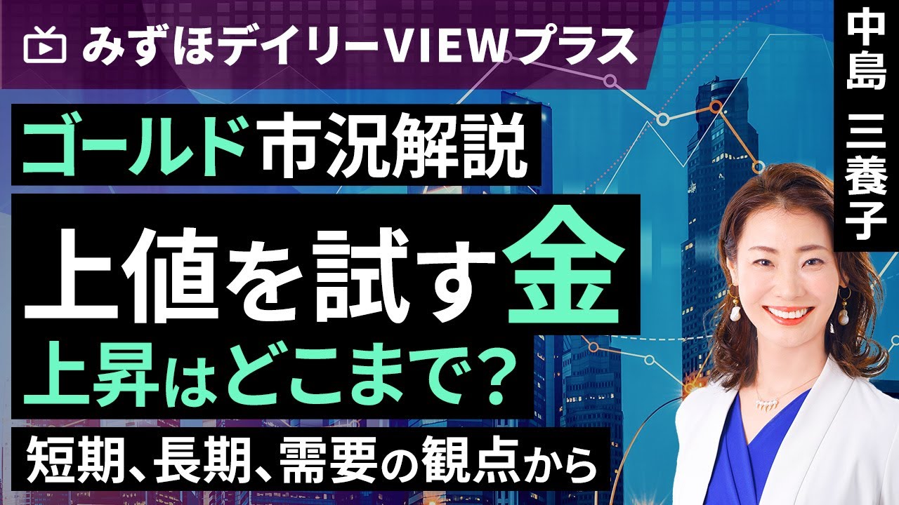 動画で解説］みずほ証券コラボ┃【ゴールド市況解説：上値を試す金、上昇はどこまで？～短期、長期、実需の観点から～】みずほデイリーVIEWプラス  中島三養子 | トウシル 楽天証券の投資情報メディア