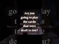 Are you going to play the cards that were dealt to you?