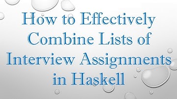 How to Effectively Combine Lists of Interview Assignments in Haskell
