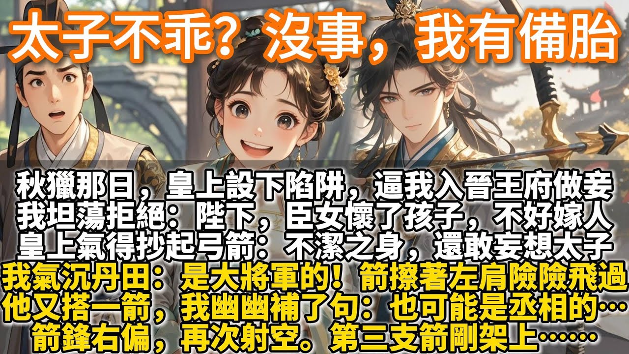 完結爽文：太子不乖？沒事，我有備胎。秋獵那日，皇上設下陷阱，逼我入晉王府做妾。我一臉坦蕩地拒絕：陛下，臣女懷了孩子，不好再嫁人。皇上氣得抄起弓箭對準我：不潔之身，還敢妄想太子！我氣沉丹田：是大將軍的！