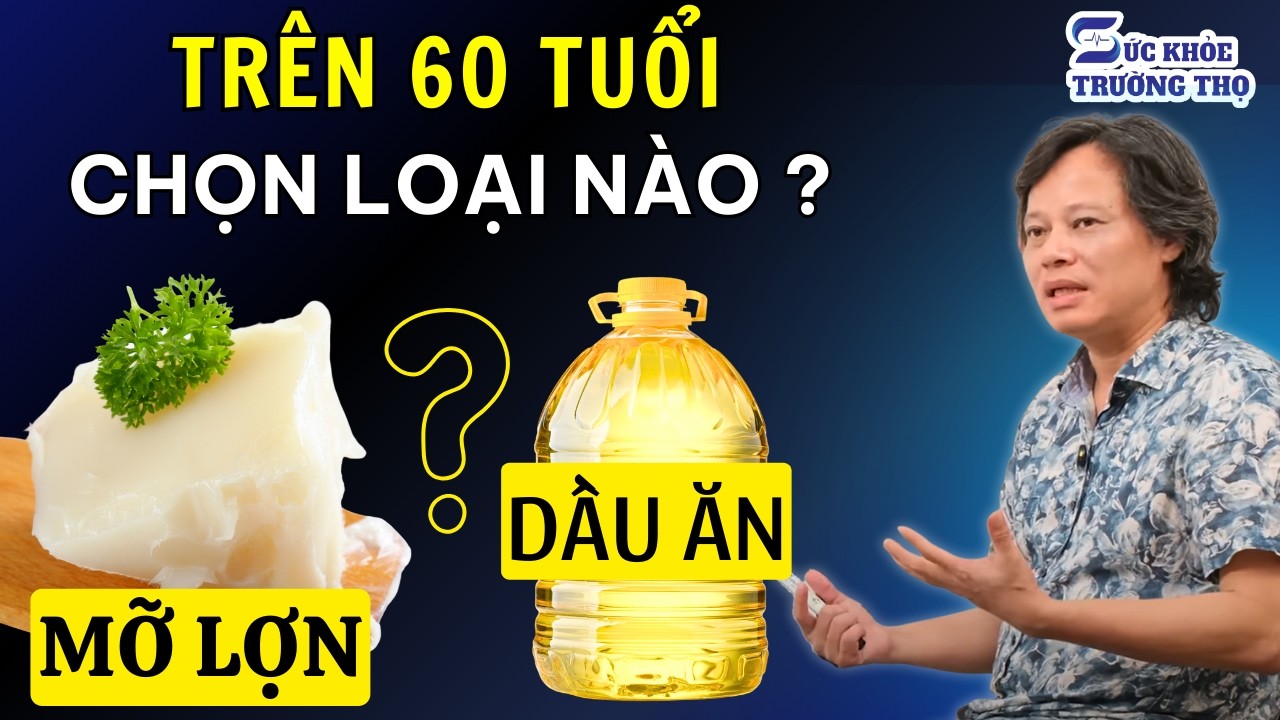 Bác Sĩ Trần Văn Phúc: Trên 60 Tuổi Nên Ăn Mỡ Lợn Hay Dầu Thực Vật