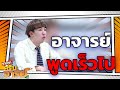 อาจารย์พูดเร็วไป ใครจะฟังทัน | หกฉากครับจารย์