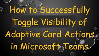 How to Successfully Toggle Visibility of Adaptive Card Actions in Microsoft Teams