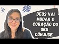 DEUS VAI MUDAR O CORAÇÃO DO SEU CÔNJUGE