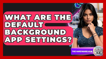 What Are The Default Background App Settings? - The Hardware Hub