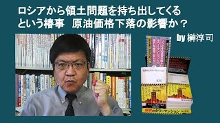 ロシアから領土問題を持ち出してくるという椿事　原油価格下落の影響か？　by 榊淳司