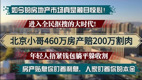 北京小哥460万房产赔220万割肉！如今房地产市场真是触目惊心！年轻人捂紧钱包躺平躲收割，进去全民抠搜的大时代！房产贴息你盯着利息，人家盯着你本金！