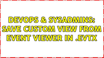 DevOps & SysAdmins: Save Custom View from Event Viewer in .evtx