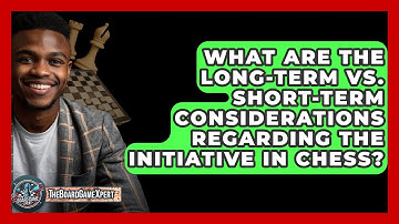 What Are The Long-term Vs. Short-term Considerations Regarding The Initiative In Chess?