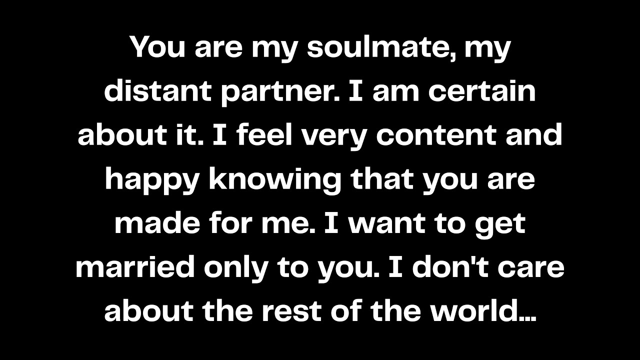 You are my soulmate, my distant partner. I am certain about it. I feel very content and happy...