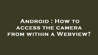 Android : How to access the camera from within a Webview?