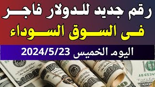 قفزة كبيرة للدولار فى السوق السوداء | اسعار الدولار والعملات اليوم الخميس 23-5-2024 في مصر