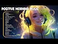 Positive morning music  chill morning songs to boost up your mood  good vibes music 1