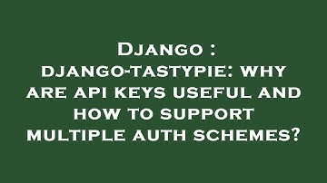 Django : django-tastypie: why are api keys useful and how to support multiple auth schemes?