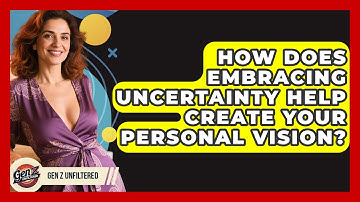 How Does Embracing Uncertainty Help Create Your Personal Vision? - Gen Z Unfiltered