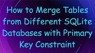 Details How to Merge Tables from Different SQLite Databases with Primary Key Constraint Guide