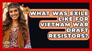 What Was Exile Like For Vietnam War Draft Resistors? - I'm a 60s Baby
