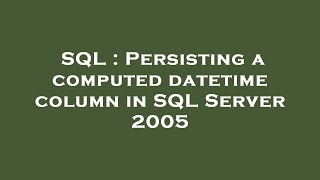 SQL : Persisting a computed datetime column in SQL Server 2005