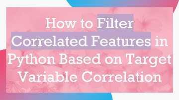 How to Filter Correlated Features in Python Based on Target Variable Correlation