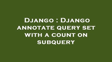 Django : Django annotate query set with a count on subquery
