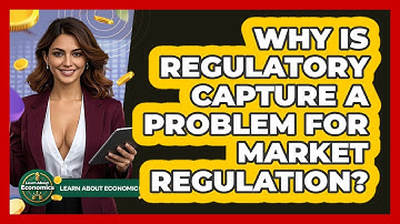 Why Is Regulatory Capture A Problem For Market Regulation? - Learn About Economics